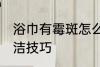 浴巾有霉斑怎么洗干净 浴巾有霉斑清洁技巧
