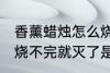 香薰蜡烛怎么烧不完就灭了 香薰蜡烛烧不完就灭了是什么原因