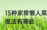 15种家常懒人菜做法 15种家常懒人菜做法有哪些