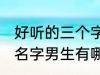 好听的三个字名字男生 好听的三个字名字男生有哪些
