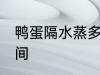 鸭蛋隔水蒸多久才熟 鸭蛋隔水蒸的时间
