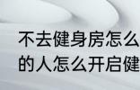 不去健身房怎么健身 不去健身房锻炼的人怎么开启健身