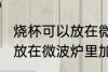 烧杯可以放在微波炉里加热么 烧杯能放在微波炉里加热么