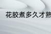花胶煮多久才熟啊 花胶煮熟的时间