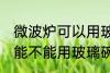 微波炉可以用玻璃碗热东西吗 微波炉能不能用玻璃碗热东西