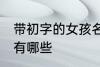 带初字的女孩名字 带初字的女孩名字有哪些