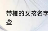 带橙的女孩名字 带橙的女孩名字有哪些