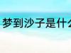 梦到沙子是什么意思 梦到沙子好不好