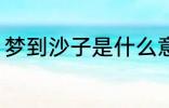 梦到沙子是什么意思 梦到沙子好不好