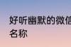 好听幽默的微信群名称 温馨的微信群名称