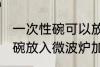 一次性碗可以放微波炉加热吗 一次性碗放入微波炉加热好吗