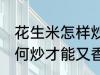 花生米怎样炒才能又香又脆 花生米如何炒才能又香又脆
