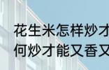 花生米怎样炒才能又香又脆 花生米如何炒才能又香又脆
