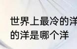 世界上最冷的洋是什么洋 世界上最冷的洋是哪个洋