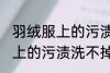 羽绒服上的污渍洗不掉怎么办 羽绒服上的污渍洗不掉怎么解决