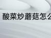 酸菜炒蘑菇怎么做 酸菜炒蘑菇的做法