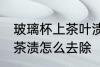 玻璃杯上茶叶渍怎么去除 玻璃杯上的茶渍怎么去除