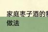 家庭枣子酒的制作方法 家庭枣子酒的做法
