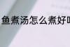 鱼煮汤怎么煮好吃 鱼煮汤如何煮好吃