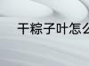 干粽子叶怎么煮 干粽子叶如何煮