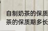 自制奶茶的保质期一般是多久 自制奶茶的保质期多长时间