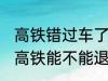 高铁错过车了还可以退票吗 没有赶上高铁能不能退票