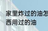 家里炸过的油怎么处理 如何处理炸东西用过的油