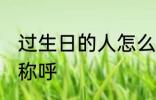 过生日的人怎么称呼 过生日的人如何称呼