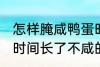 怎样腌咸鸭蛋时间长了不咸 腌咸鸭蛋时间长了不咸的方法