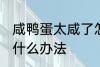 咸鸭蛋太咸了怎么弄 咸鸭蛋太咸了有什么办法