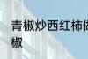 青椒炒西红柿做法 如何做西红柿炒青椒