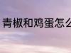 青椒和鸡蛋怎么炒 青椒炒鸡蛋的做法