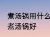 煮汤锅用什么材质最健康 哪种材料的煮汤锅好