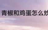 青椒和鸡蛋怎么炒 青椒炒鸡蛋的做法