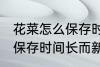 花菜怎么保存时间长而新鲜 花菜如何保存时间长而新鲜
