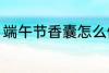 端午节香囊怎么做 怎么做端午节香囊
