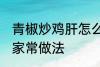青椒炒鸡肝怎么做好吃 青椒炒鸡肝的家常做法
