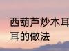西葫芦炒木耳怎么做好吃 西葫芦炒木耳的做法