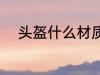 头盔什么材质好 头盔材质哪种好