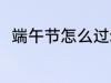 端午节怎么过幼儿园 端午节怎么过