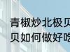 青椒炒北极贝怎么做好吃 青椒炒北极贝如何做好吃