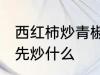 西红柿炒青椒先炒哪个 西红柿炒青椒先炒什么
