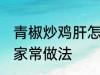青椒炒鸡肝怎么做好吃 青椒炒鸡肝的家常做法