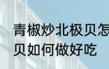 青椒炒北极贝怎么做好吃 青椒炒北极贝如何做好吃