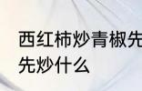西红柿炒青椒先炒哪个 西红柿炒青椒先炒什么