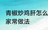 青椒炒鸡肝怎么做好吃 青椒炒鸡肝的家常做法