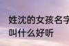 姓沈的女孩名字古风 姓沈的女孩名字叫什么好听