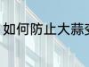 如何防止大蒜变绿 怎么防止大蒜变绿