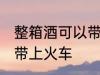 整箱酒可以带上火车吗 整箱酒能不能带上火车