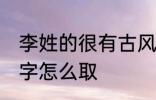 李姓的很有古风的名字 李姓古风的名字怎么取